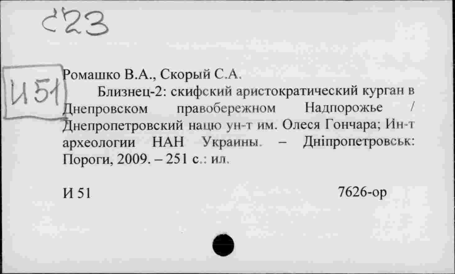 ﻿U 5-І
Ромашко B.A., Скорый C.A,
Близнец-2: скифский аристократический курган в Днепровском правобережном Надпорожье / Днепропетровский нацю ун-т им. Олеся Гончара; Ин-т археологии НАН Украины - Дніпропетровськ: Пороги, 2009. — 251 с.: ил.
И51
7626-ор